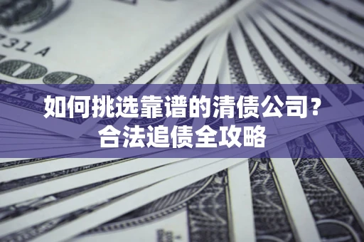 北京如何挑选靠谱的清债公司?合法追债全攻略 北京如何挑选靠谱的清债公司?合法追债全攻略