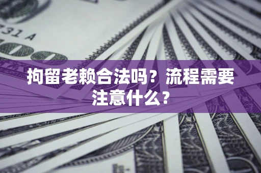 北京拘留老赖合法吗？流程需要注意什么？
