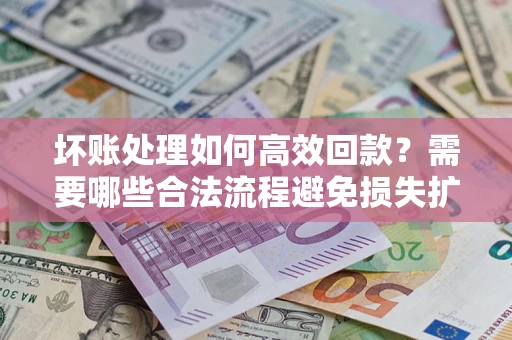 北京坏账处理如何高效回款？需要哪些合法流程避免损失扩大？