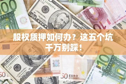 北京股权质押如何办？这五个坑千万别踩！