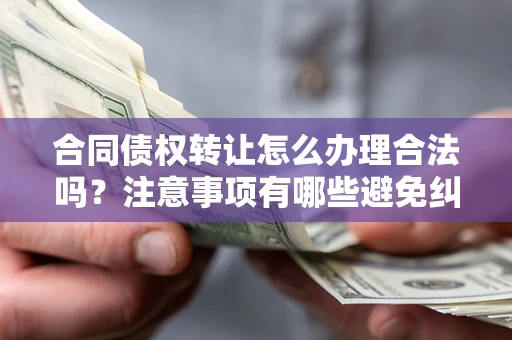北京合同债权转让怎么办理合法吗？注意事项有哪些避免纠纷？