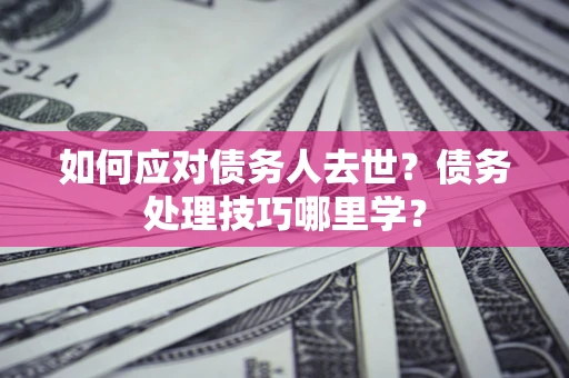 北京如何应对债务人去世？债务处理技巧哪里学？