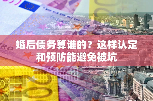 北京婚后债务算谁的？这样认定和预防能避免被坑
