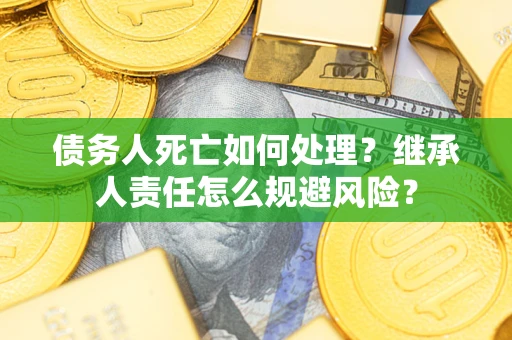 北京债务人死亡如何处理?继承人责任怎么规避风险? 北京债务人死亡如何处理?继承人责任怎么规避风险?