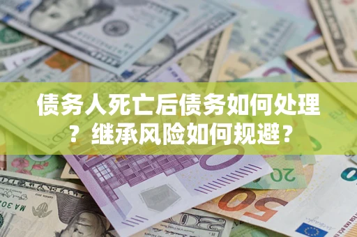 北京债务人死亡后债务如何处理？继承风险如何规避？