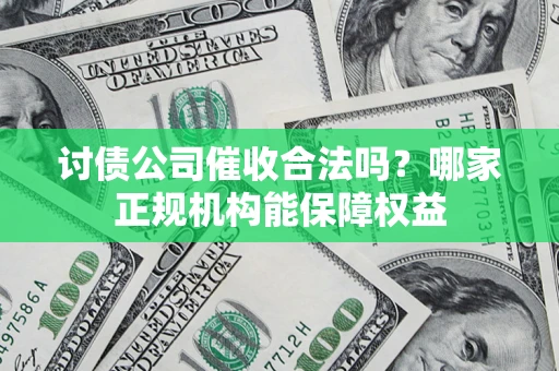 北京讨债公司催收合法吗？哪家正规机构能保障权益
