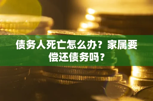 北京债务人死亡怎么办？家属要偿还债务吗？