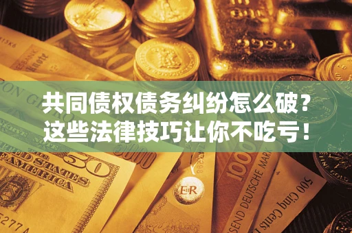 北京共同债权债务纠纷怎么破？这些法律技巧让你不吃亏！