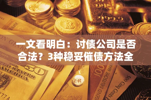 北京一文看明白：讨债公司是否合法？3种稳妥催债方法全解析