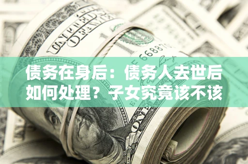 北京债务在身后：债务人去世后如何处理？子女究竟该不该还钱？