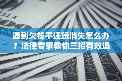 北京遇到欠钱不还玩消失怎么办？法律专家教你三招有效追债！