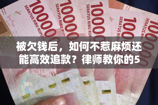 北京被欠钱后，如何不惹麻烦还能高效追款？律师教你的5步合法讨债法