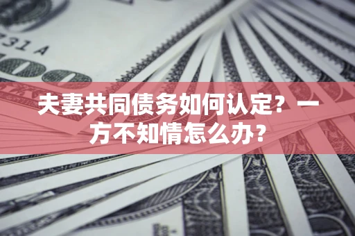 北京夫妻共同债务如何认定？一方不知情怎么办？