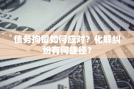 北京债务拘留如何应对？化解纠纷有何捷径？