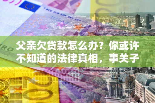 北京父亲欠贷款怎么办？你或许不知道的法律真相，事关子女未来