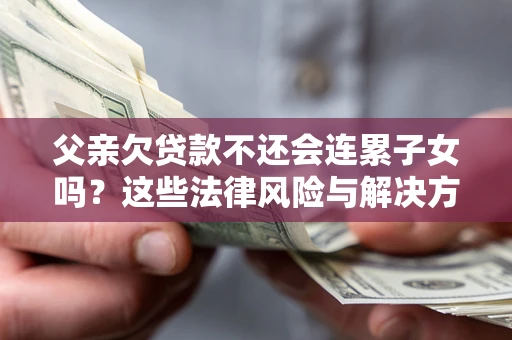 北京父亲欠贷款不还会连累子女吗？这些法律风险与解决方法要早知道！