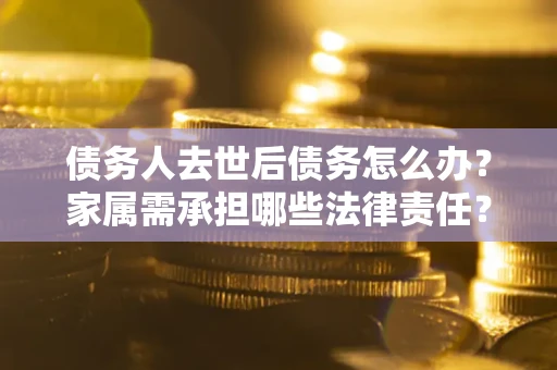 北京债务人去世后债务怎么办？家属需承担哪些法律责任？
