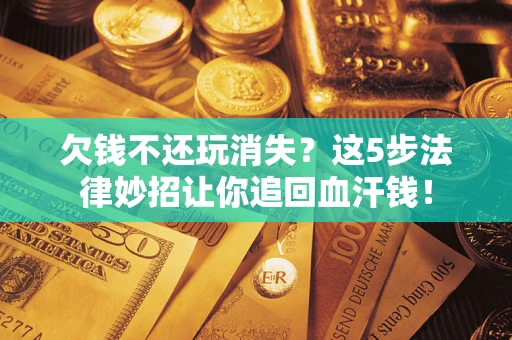 北京欠钱不还玩消失？这5步法律妙招让你追回血汗钱！