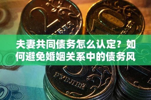 北京夫妻共同债务怎么认定？如何避免婚姻关系中的债务风险？
