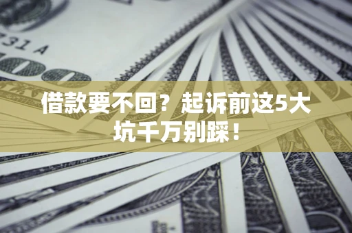 北京借款要不回？起诉前这5大坑千万别踩！