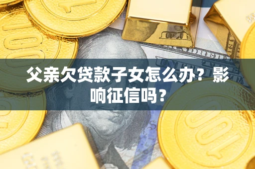 北京父亲欠贷款子女怎么办？影响征信吗？