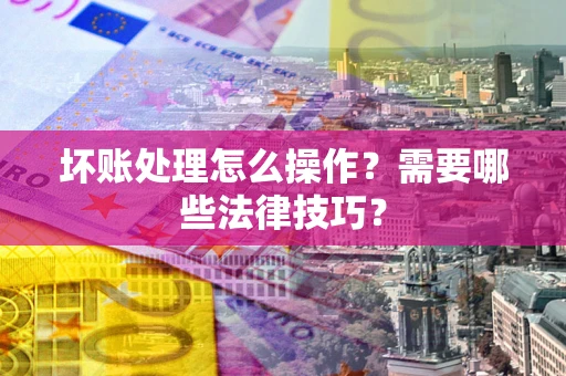 北京坏账处理怎么操作？需要哪些法律技巧？