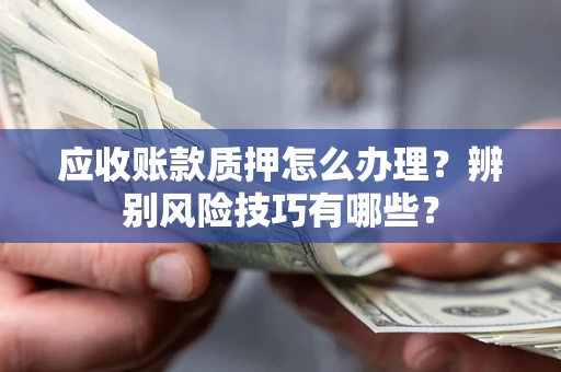 北京应收账款质押怎么办理？辨别风险技巧有哪些？