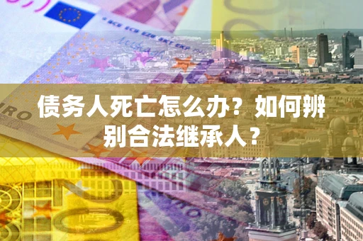 北京债务人死亡怎么办？如何辨别合法继承人？
