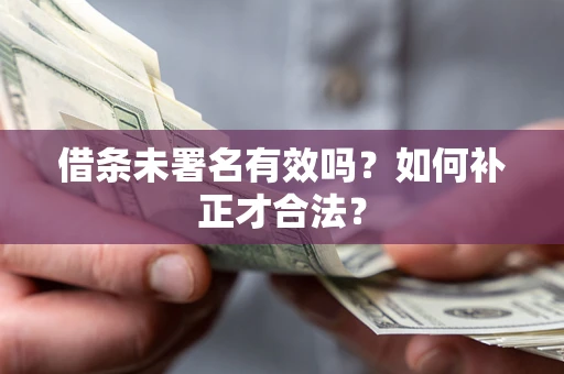 北京借条未署名有效吗？如何补正才合法？
