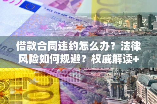 北京借款合同违约怎么办？法律风险如何规避？权威解读+实用指南