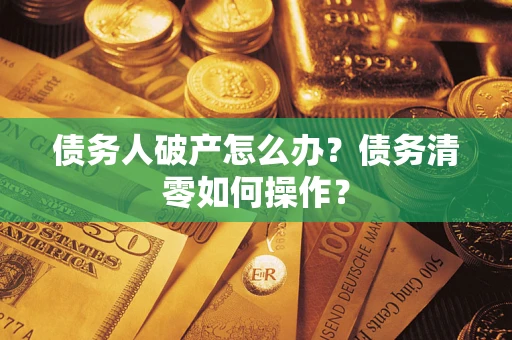 北京债务人破产怎么办？债务清零如何操作？
