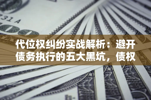 北京代位权纠纷实战解析：避开债务执行的五大黑坑，债权人必看指南