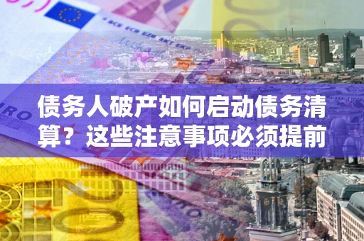 北京债务人破产如何启动债务清算？这些注意事项必须提前知道