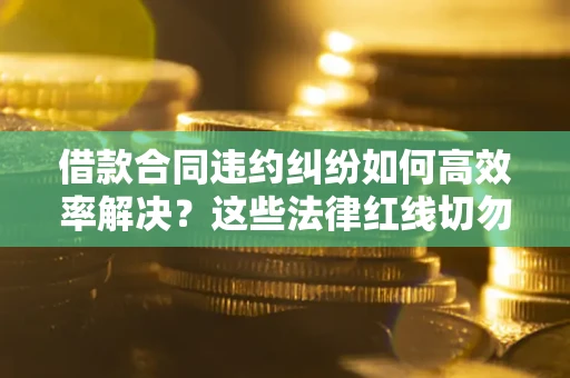 北京借款合同违约纠纷如何高效率解决？这些法律红线切勿触碰