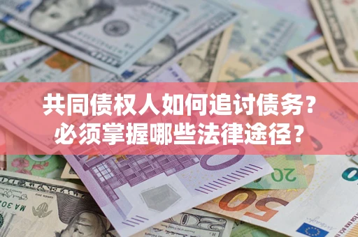 北京共同债权人如何追讨债务？必须掌握哪些法律途径？