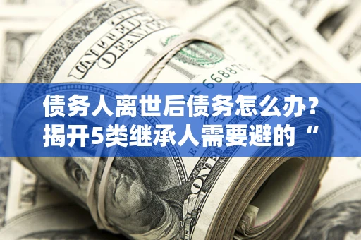 北京债务人离世后债务怎么办？揭开5类继承人需要避的“坑”