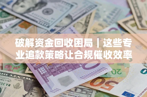 北京破解资金回收困局｜这些专业追款策略让合规催收效率翻倍