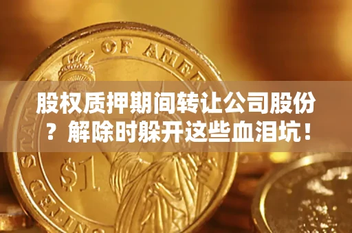 北京股权质押期间转让公司股份？解除时躲开这些血泪坑！