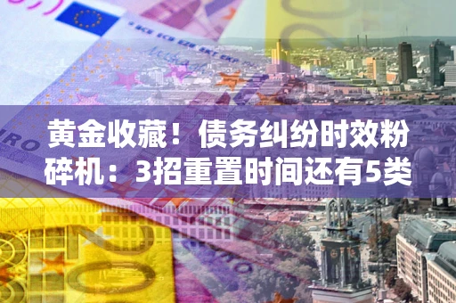 北京黄金收藏！债务纠纷时效粉碎机：3招重置时间还有5类不设年限的特殊债务