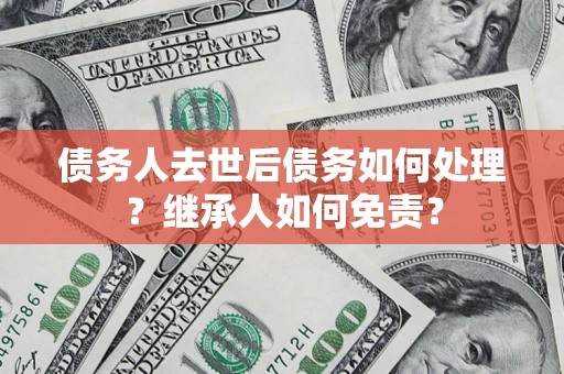北京债务人去世后债务如何处理？继承人如何免责？