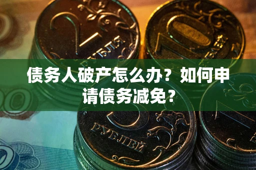 北京债务人破产怎么办？如何申请债务减免？