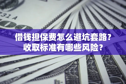 北京借钱担保费怎么避坑套路?收取标准有哪些风险? 北京借钱担保费怎么避坑套路?收取标准有哪些风险?