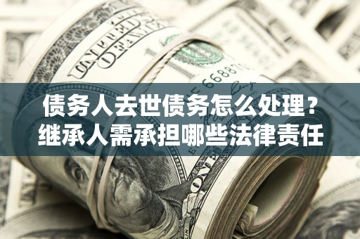 北京债务人去世债务怎么处理？继承人需承担哪些法律责任？
