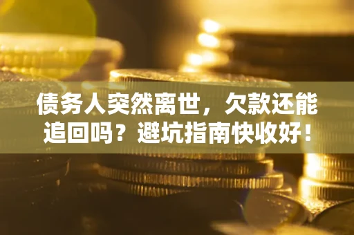 北京债务人突然离世，欠款还能追回吗？避坑指南快收好！