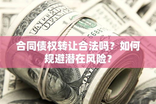 北京合同债权转让合法吗?如何规避潜在风险? 北京合同债权转让合法吗?如何规避潜在风险?