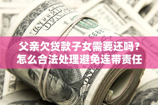 北京父亲欠贷款子女需要还吗？怎么合法处理避免连带责任？