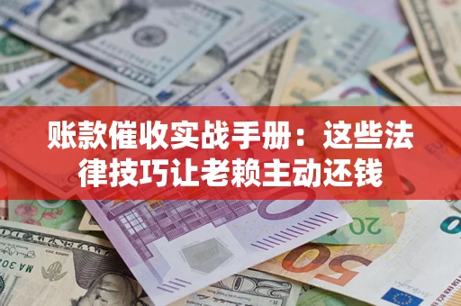 北京账款催收实战手册：这些法律技巧让老赖主动还钱