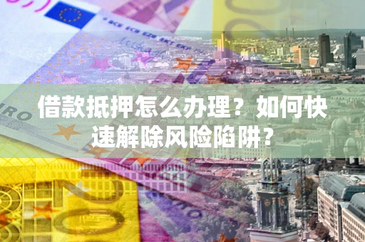 北京借款抵押怎么办理？如何快速解除风险陷阱？