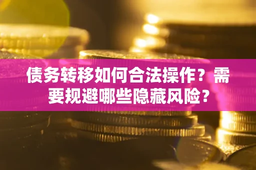 北京债务转移如何合法操作？需要规避哪些隐藏风险？