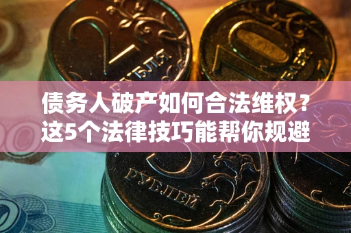 北京债务人破产如何合法维权？这5个法律技巧能帮你规避风险